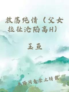 放荡纯情(父女拉扯沦陷高H)
